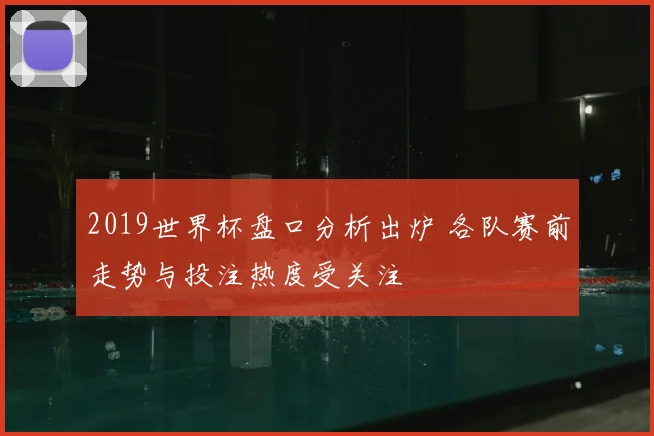 2019世界杯盘口分析出炉 各队赛前走势与投注热度受关注