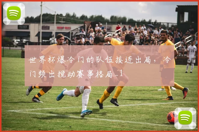 世界杯爆冷门的队伍接连出局,冷门频出搅动赛事格局_1