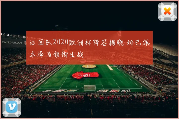 法国队2020欧洲杯阵容揭晓 姆巴佩本泽马领衔出战