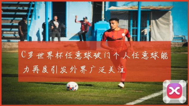 C罗世界杯任意球破门个人任意球能力再度引发外界广泛关注