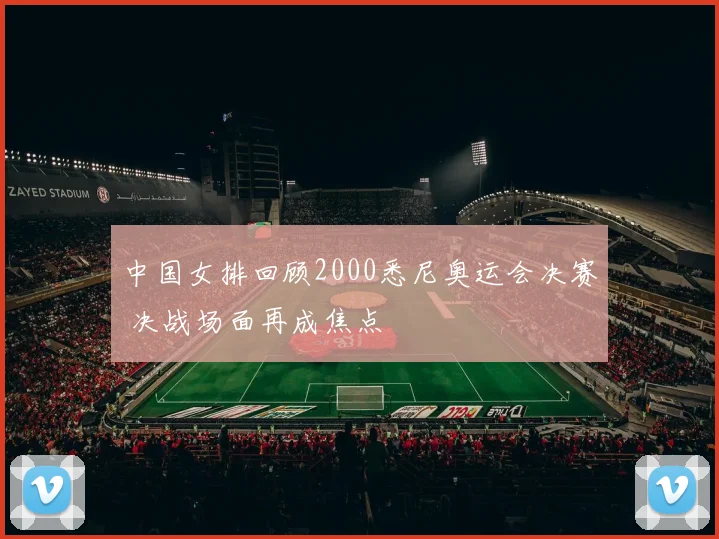 中国女排回顾2000悉尼奥运会决赛 决战场面再成焦点