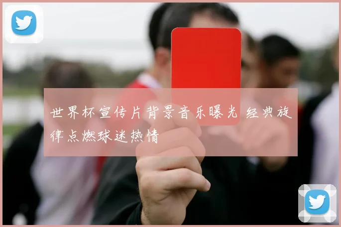 世界杯宣传片背景音乐曝光 经典旋律点燃球迷热情