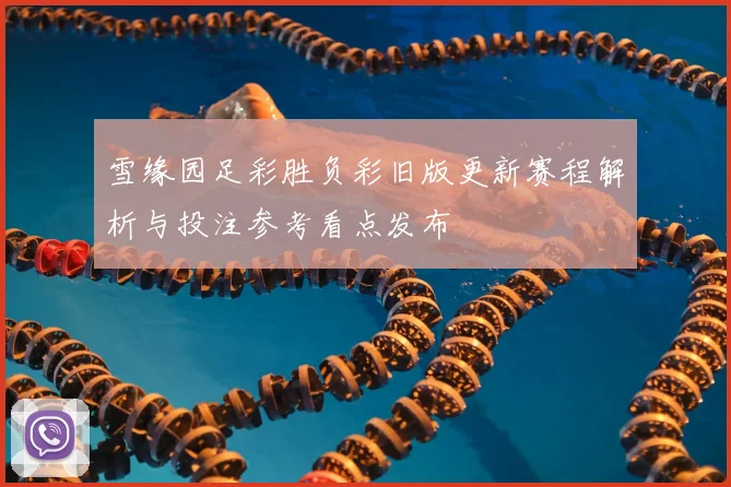 雪缘园足彩胜负彩旧版更新赛程解析与投注参考看点发布