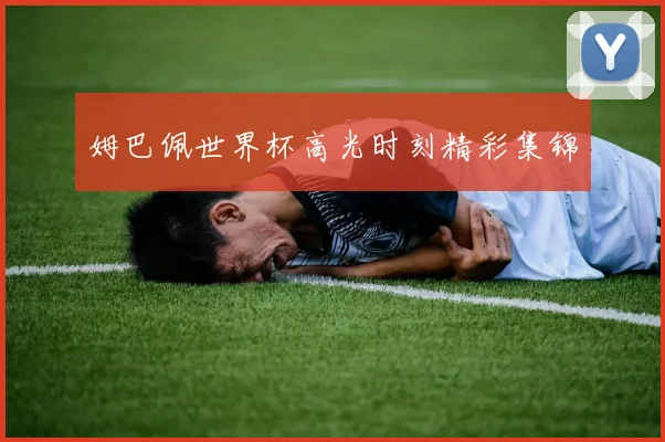 姆巴佩世界杯高光时刻精彩集锦