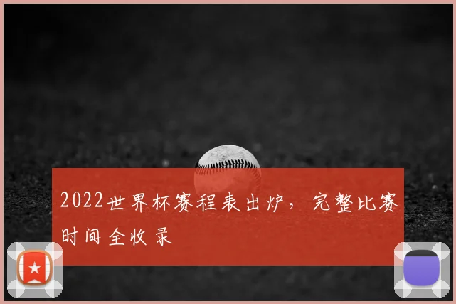 2022世界杯赛程表出炉，完整比赛时间全收录