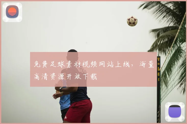 免费足球素材视频网站上线,海量高清资源开放下载