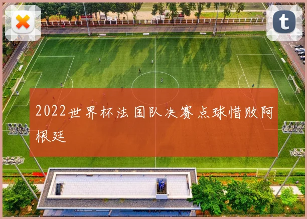 2022世界杯法国队决赛点球惜败阿根廷