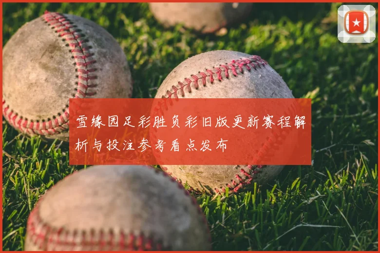 雪缘园足彩胜负彩旧版更新赛程解析与投注参考看点发布