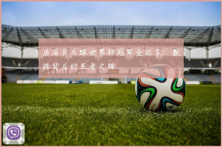 历届乒乓球世界杯冠军全记录:数据背后的王者之路